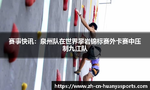 赛事快讯:泉州队在世界攀岩锦标赛外卡赛中压制九江队