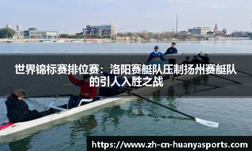 世界锦标赛排位赛:洛阳赛艇队压制扬州赛艇队的引人入胜之战