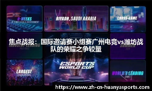 焦点战报:国际邀请赛小组赛广州电竞vs潍坊战队的荣耀之争较量